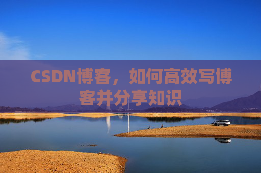 CSDN博客,如何高效写博客并分享知识 CSDN博客,如何高效写博客并分享知识